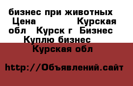 бизнес при животных › Цена ­ 50 000 - Курская обл., Курск г. Бизнес » Куплю бизнес   . Курская обл.